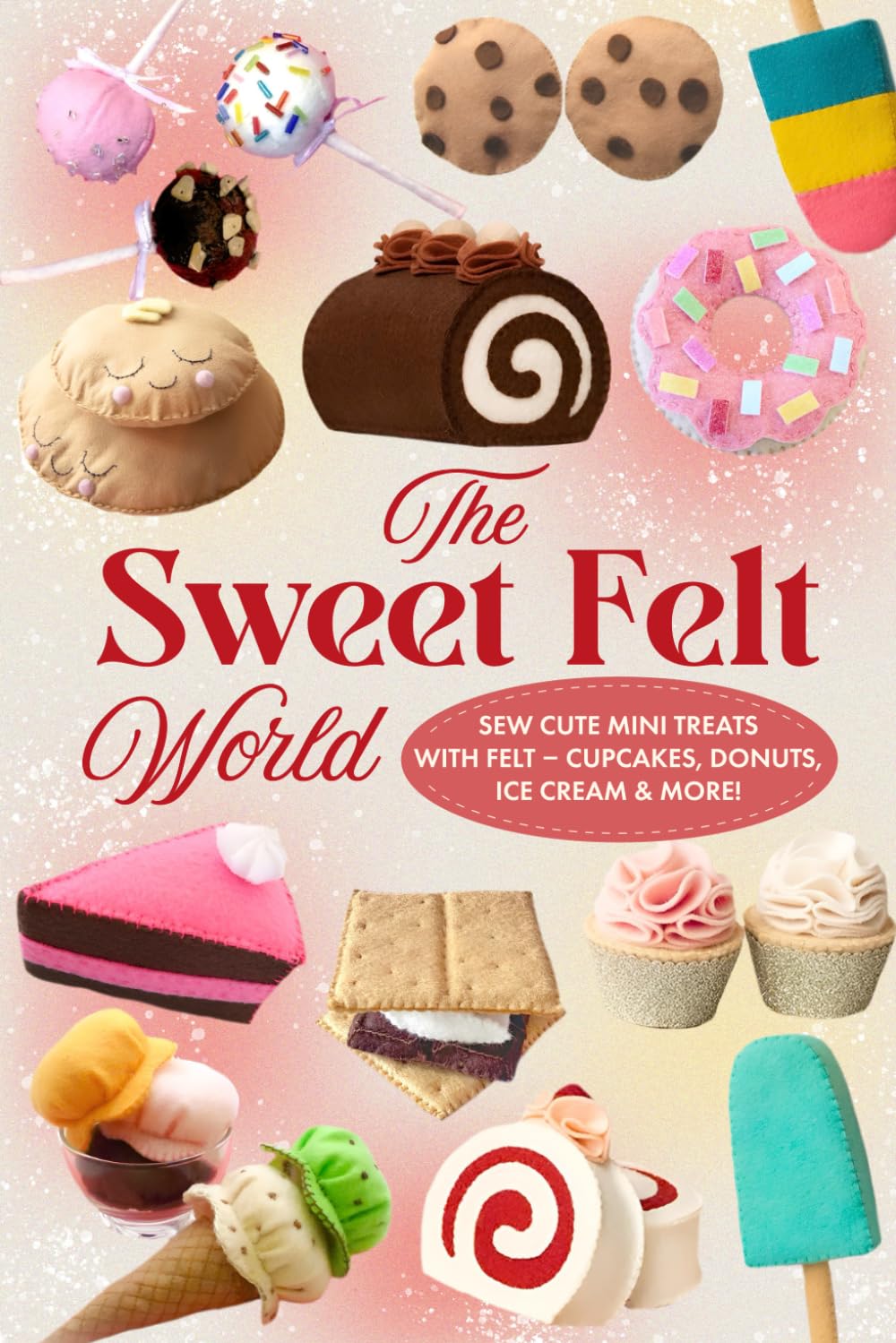 The Sweet Felt World: Sew Cute Mini Treats with Felt – Cupcakes, Donuts, Ice Cream & More!