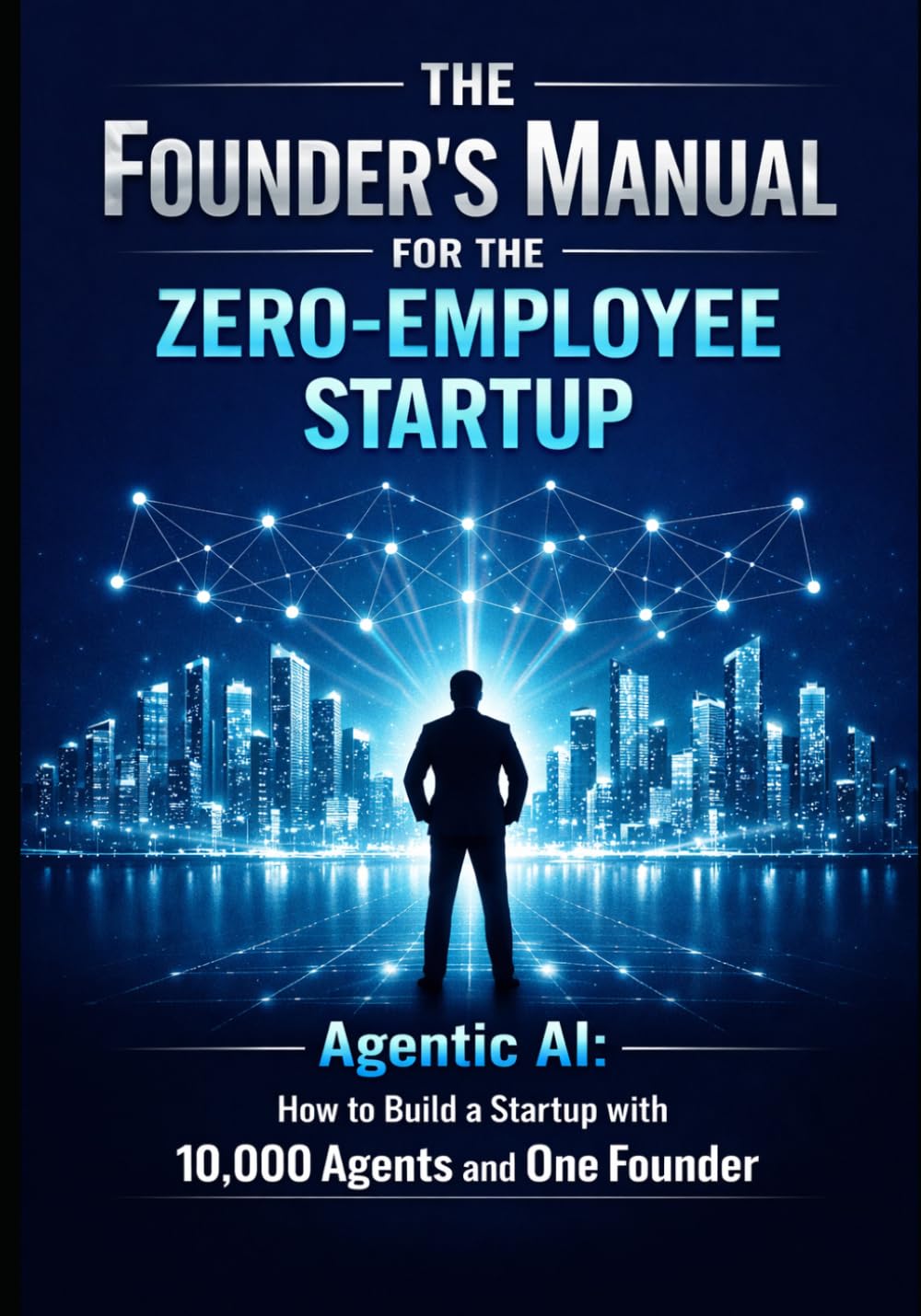 The Founder’s Manual for the Zero Employee Startup: Agentic AI: How to Build a Startup with 10,000 Agents and One Founder (Founder & Startup Series)