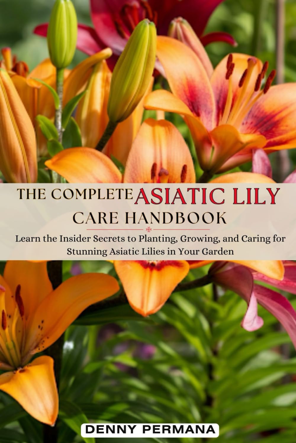 The Complete Asiatic Lily Care Handbook: Learn the Insider Secrets to Planting, Growing, and Caring for Stunning Asiatic Lilies in Your Garden