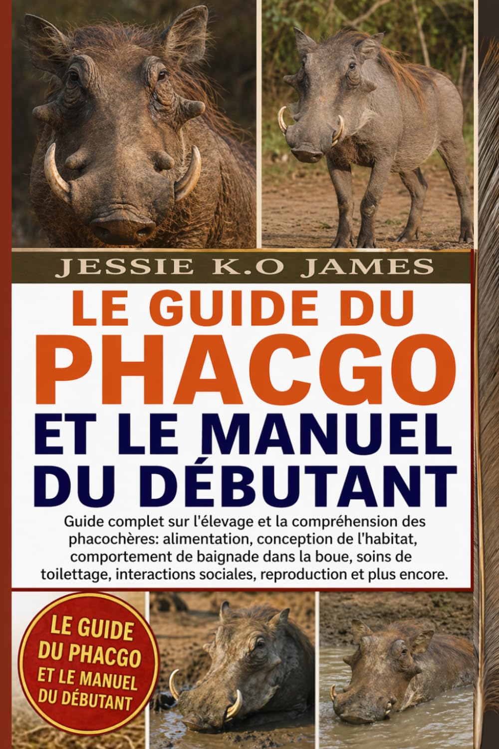 LE GUIDE DU PHACGO ET LE MANUEL DU DÉBUTANT: Guide complet sur l'élevage et la compréhension des phacochères: alimentation, conception de l'habitat, ... interactions sociales, reproduction et plus