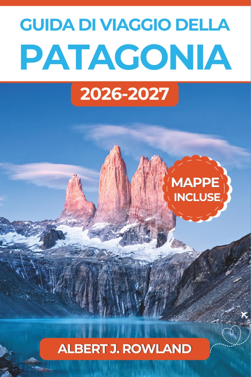 Guida di viaggio della Patagonia 2026-2027 (A COLORI): Torres del Paine, ghiacciaio Perito Moreno, Fitz Roy e trekking a El Chaltén tra Cile e Argentina con mappe dettagliate