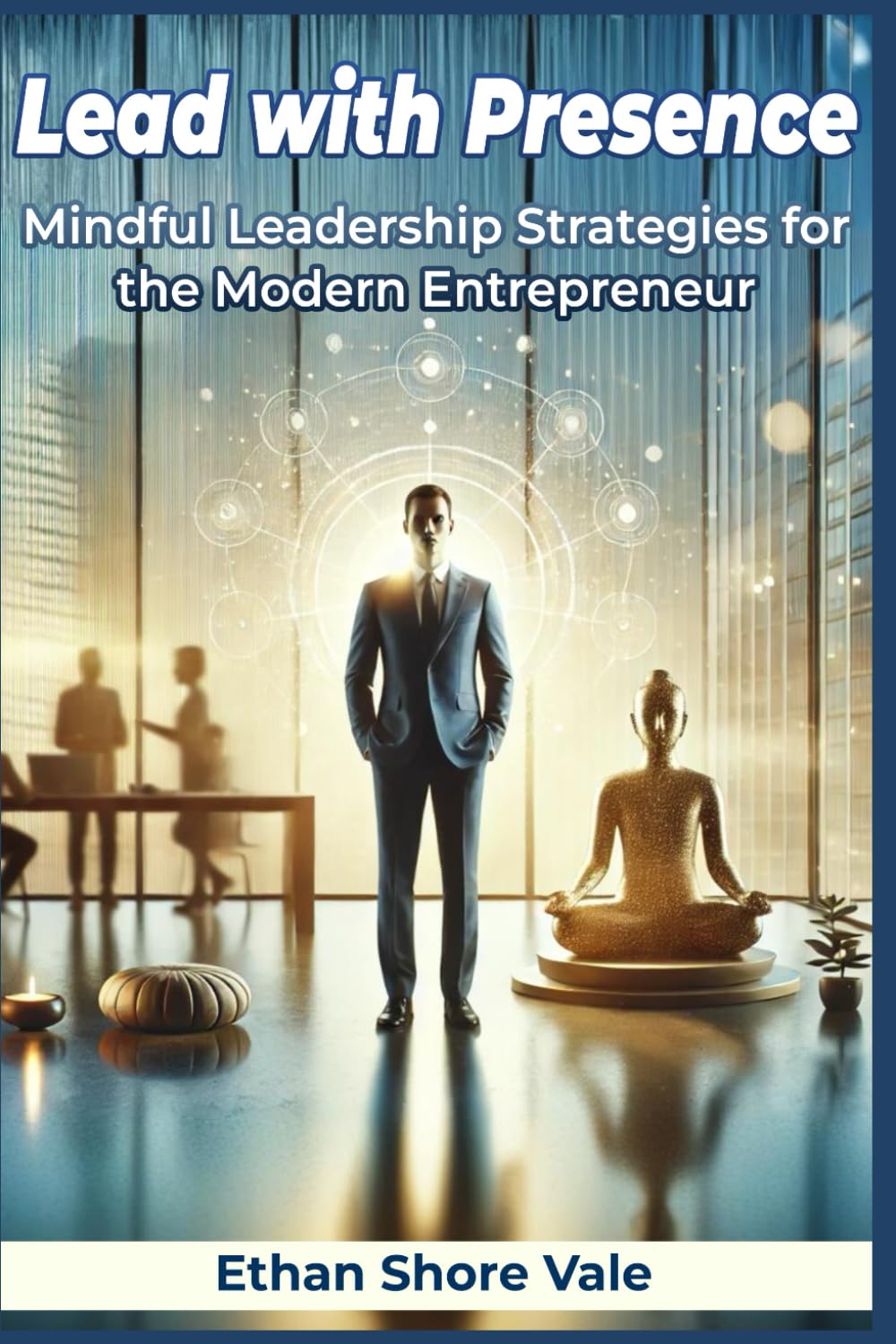 Lead with Presence: Mindful Leadership Strategies for the Modern Entrepreneur: Boost Productivity, Emotional Intelligence, and Resilience with Mindful Leadership Techniques