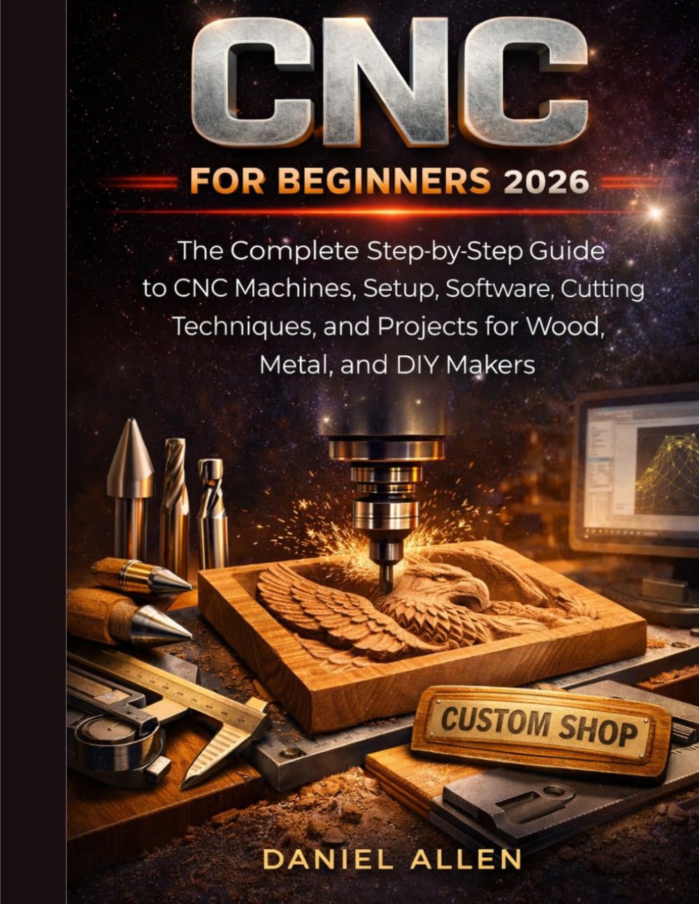 CNC for Beginners 2026: The Complete Step-by-Step Guide to CNC Machines, Setup, Software, Cutting Techniques, and Projects for Wood, Metal, and DIY Makers (Digital Fabrication Mastery Series)
