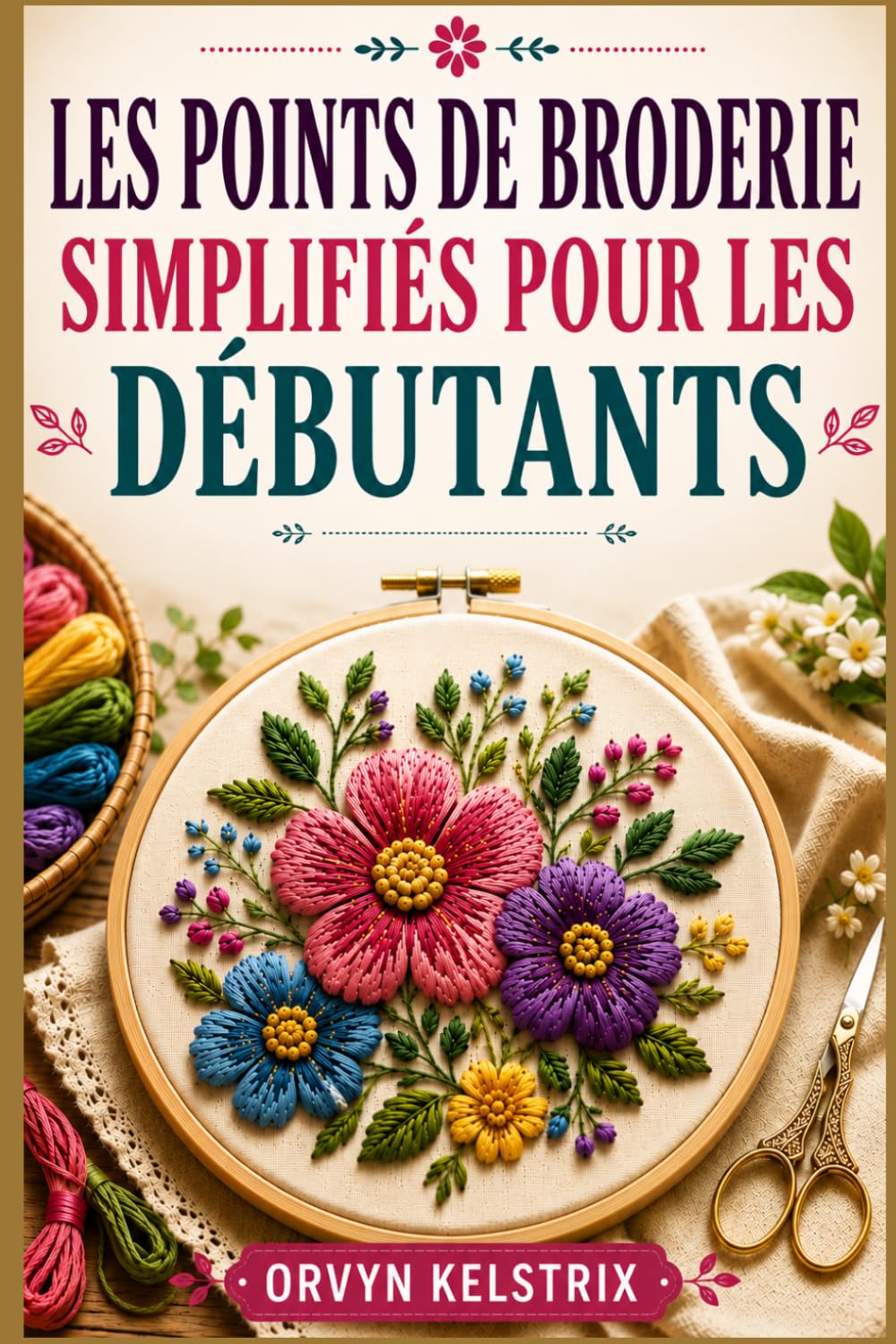 LES POINTS DE BRODERIE SIMPLIFIÉS POUR LES DÉBUTANTS: Un guide facile, étape par étape, des motifs de broderie à la main de base et des points décoratifs