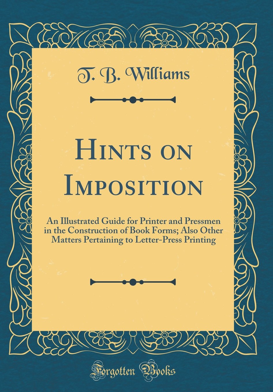 Hints on Imposition: An Illustrated Guide for Printer and Pressmen in the Construction of Book Forms; Also Other Matters Pertaining to Letter-Press Printing (Classic Reprint)