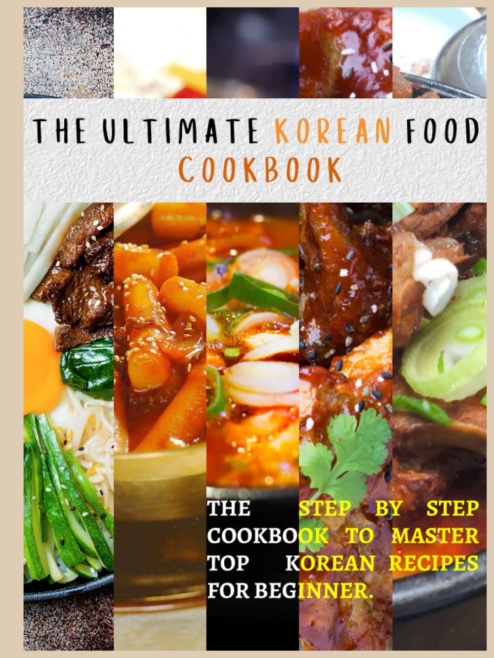 THE ultimate Korean Food Cookbook: The Step by step Cookbook to Master top korean recipes For Beginner.