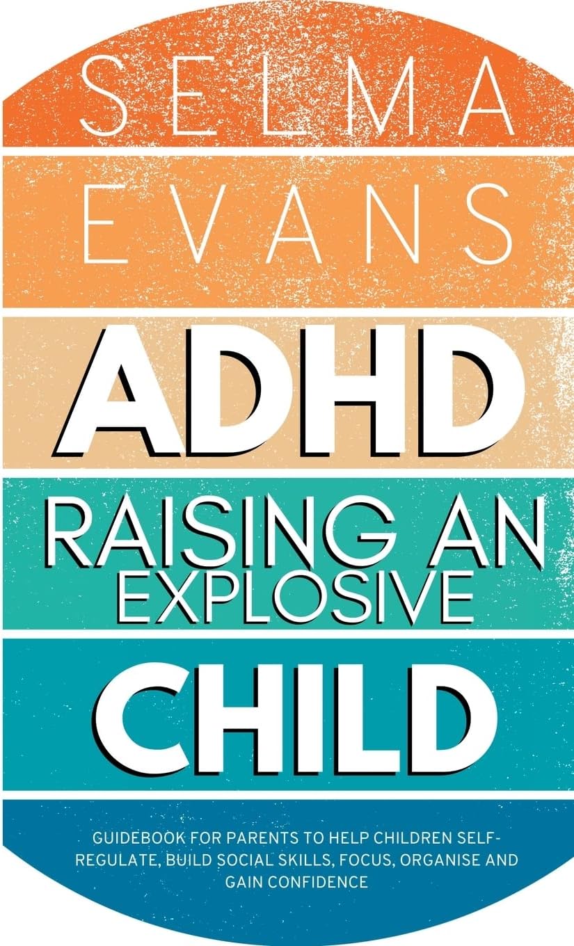 ADHD Raising an Explosive Child: Guidebook for Parents to Help Children Self-Regulate, Build Social Skills, Focus, Organise and Gain Confidence