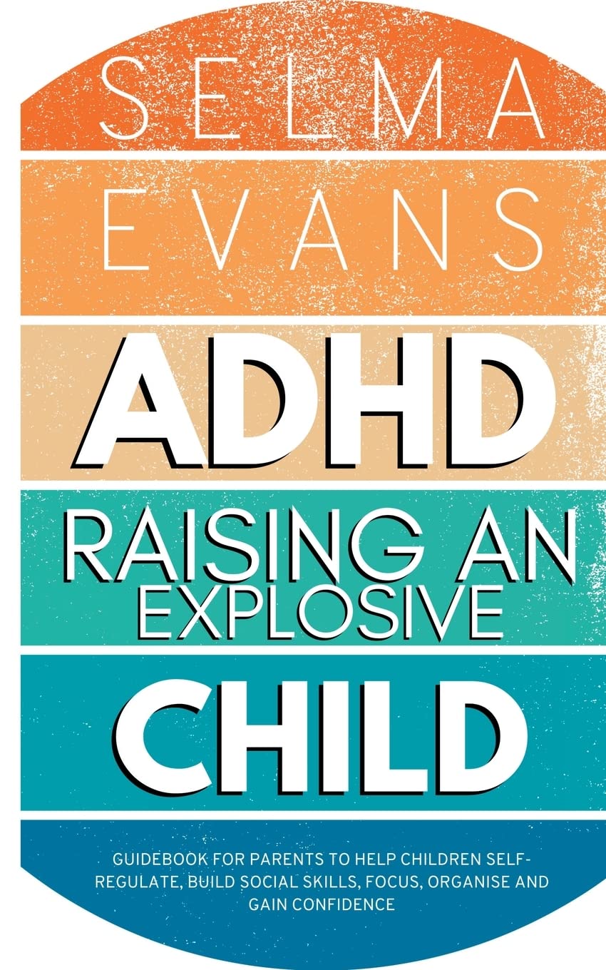 ADHD Raising an Explosive Child: Guidebook for Parents to Help Children Self-Regulate, Build Social Skills, Focus, Organise and Gain Confidence