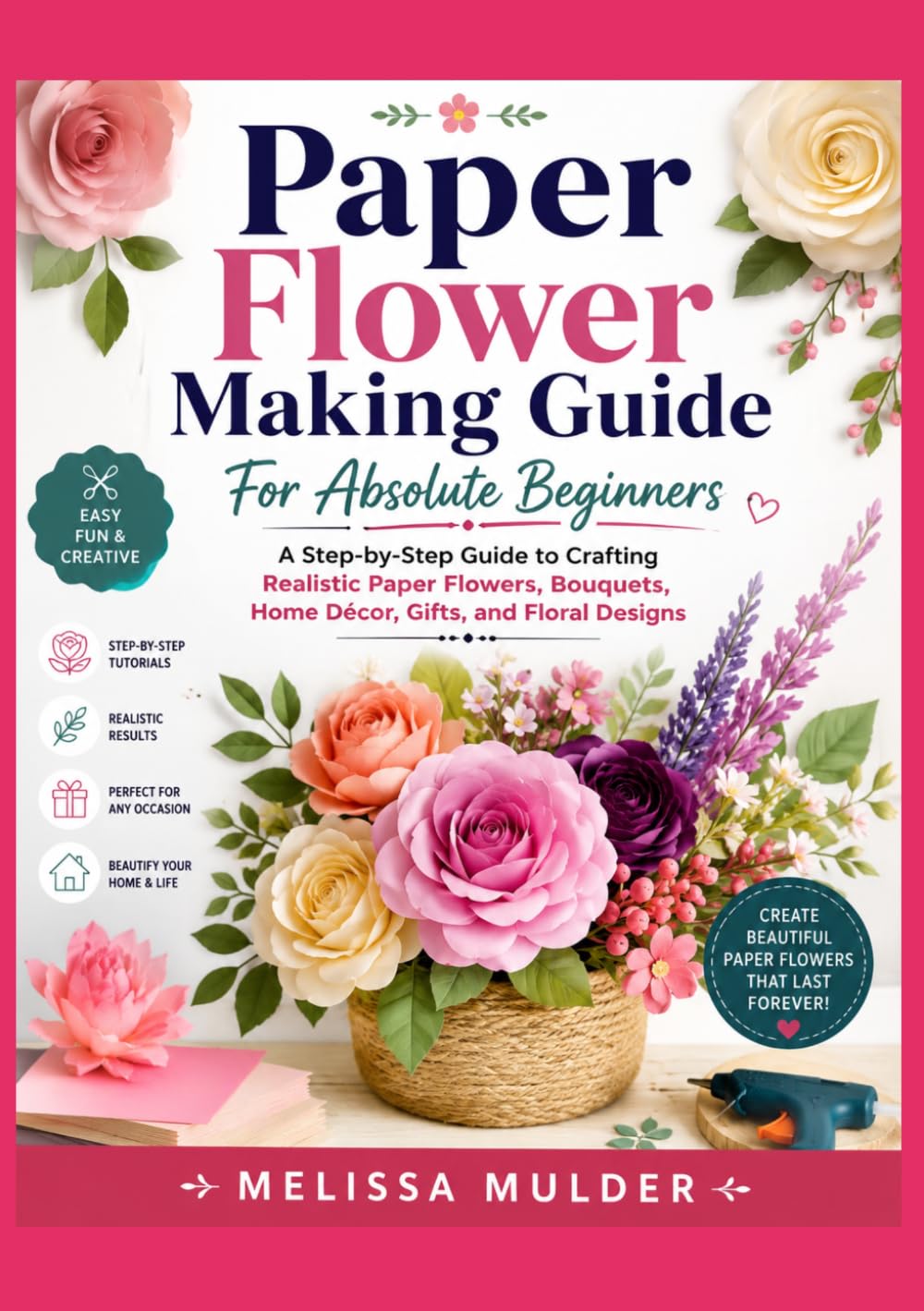 Paper Flower Making Guide For Absolute Beginners: A Step-by-Step Guide to Crafting Realistic Paper Flowers, Bouquets, Home Décor, Gifts, and Floral Designs