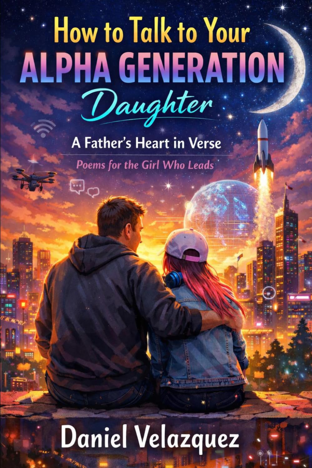 How to Talk to Your Alpha Generation Daughter: (A Father’s Heart in Verse – Poems for the Girl Who Leads)