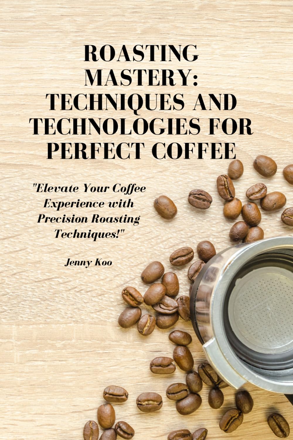 Roasting Mastery: Techniques and Technologies for Perfect Coffee: "Elevate Your Coffee Experience with Precision Roasting Techniques!": 7 (Coffee ... Basics How to to Become a Barista Master)