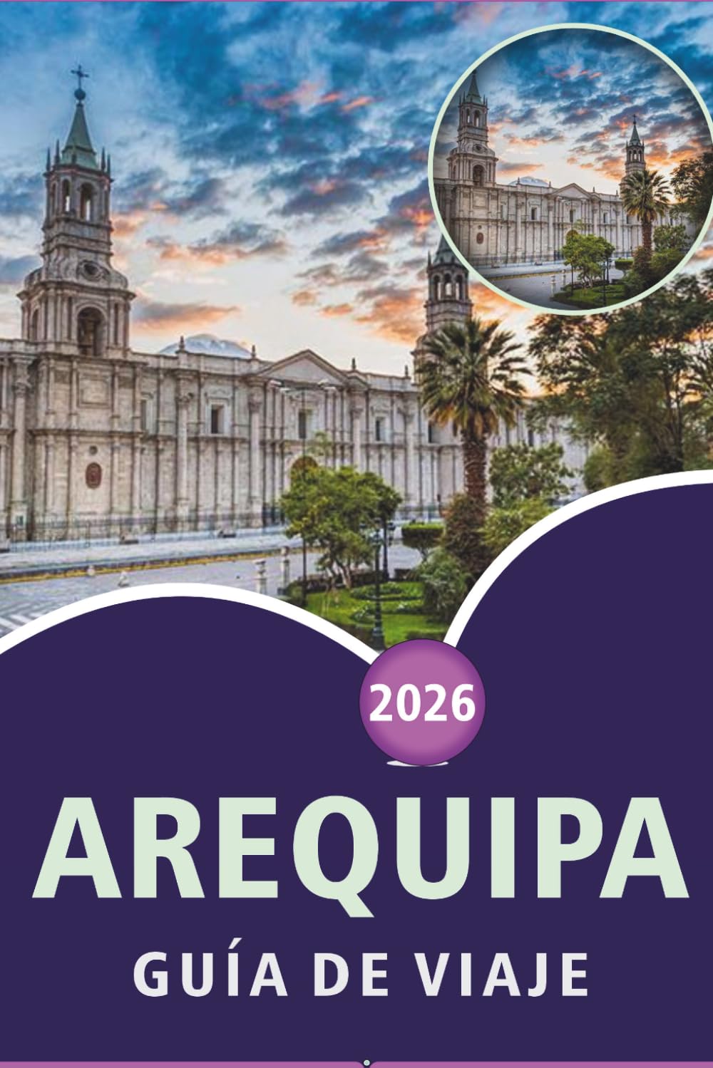 AREQUIPA GUÍA DE VIAJE 2026: Explora el sur de Perú, las principales atracciones, monumentos históricos, gastronomía local, museos, aventuras al aire ... prácticos de viaje para cualquier viajero.