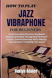 HOW TO PLAY JAZZ VIBRAPHONE FOR BEGINNERS: Unlock Expressive Rhythms And Master Musical Techniques Through Easy-To-Follow Lessons, Creative Exercises, ... Step-By-Step Approach To Building Your Sound