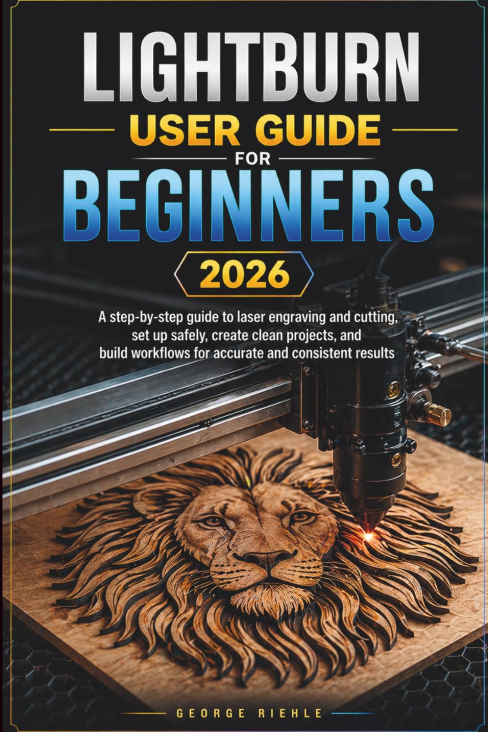 LIGHTBURN User Guide For Beginners 2026: A step-by-step guide to laser engraving and cutting, set up safely, create clean projects, and build workflows for accurate and consistent results