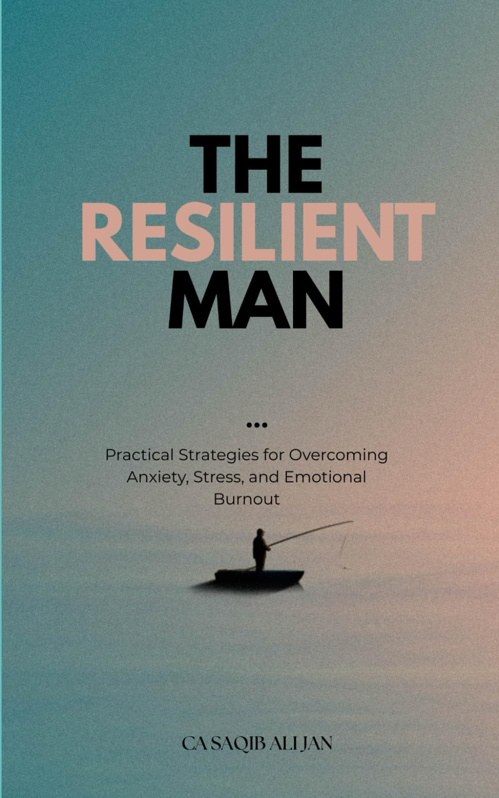 THE RESILIENT MAN: Mastering Anxiety, Stress, & Burnout: Essential Strategies for Men to Build Resilience, Mental Toughness, and Lasting Well-being