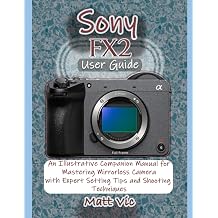 Sony FX2 User Guide An Illustrative Companion Manual for Mastering Mirrorless Camera with Expert Setting Tips and Shooting Techniques