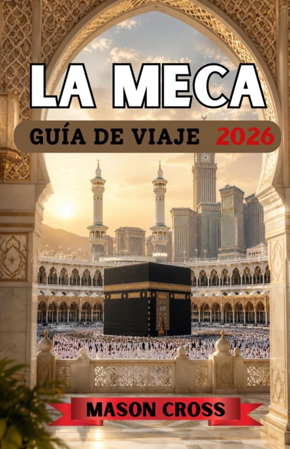 LA MECA GUÍA DE VIAJE 2026: El corazón palpitante de la peregrinación y la oración. El viaje más sagrado del mundo comienza aquí. Adéntrate en la ... la maravilla y el profundo legado de La Meca.