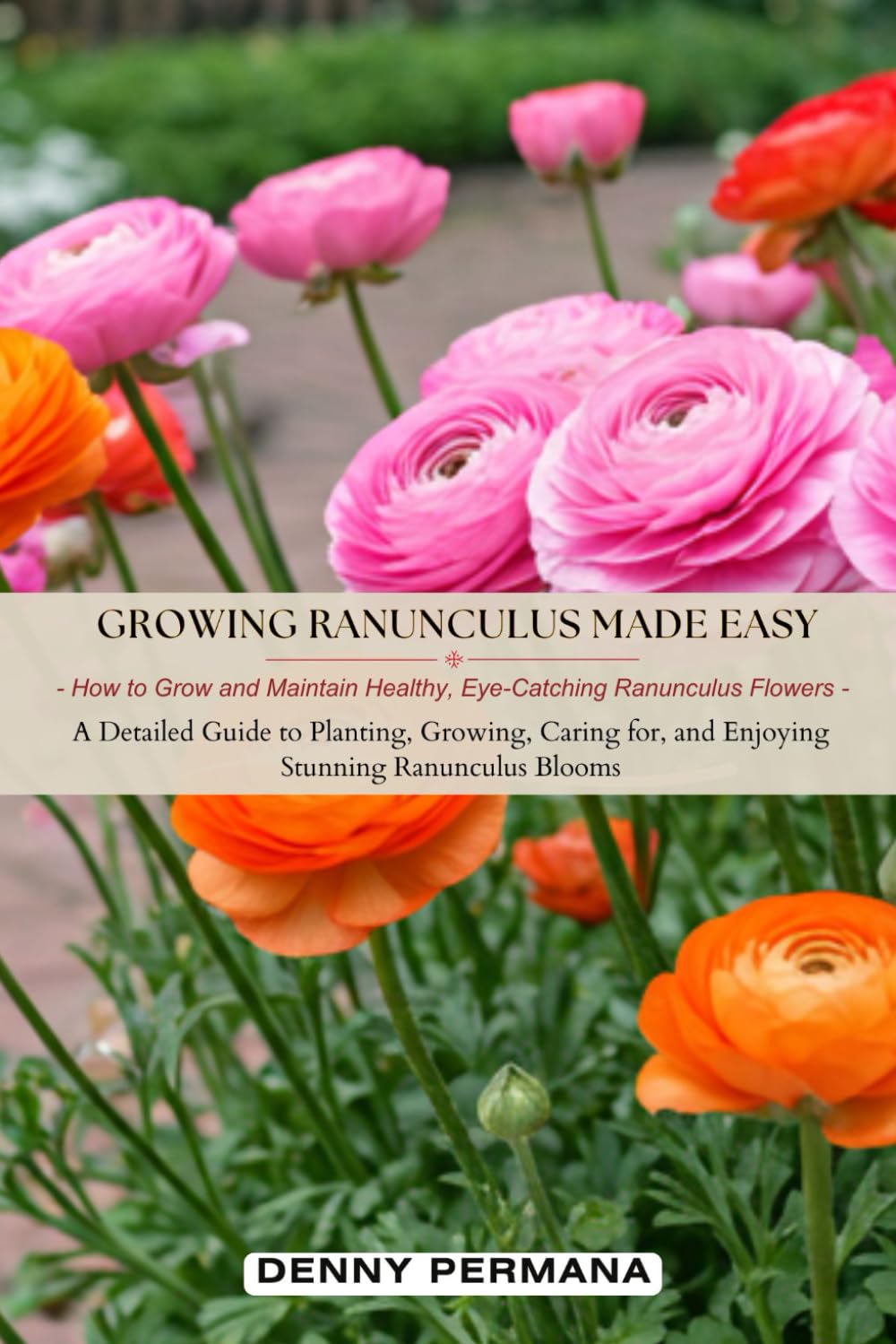 Growing Ranunculus Made Easy: How to Grow and Maintain Healthy, Eye-Catching Ranunculus Flowers: A Detailed Guide to Planting, Growing, Caring for, and Enjoying Stunning Ranunculus Blooms