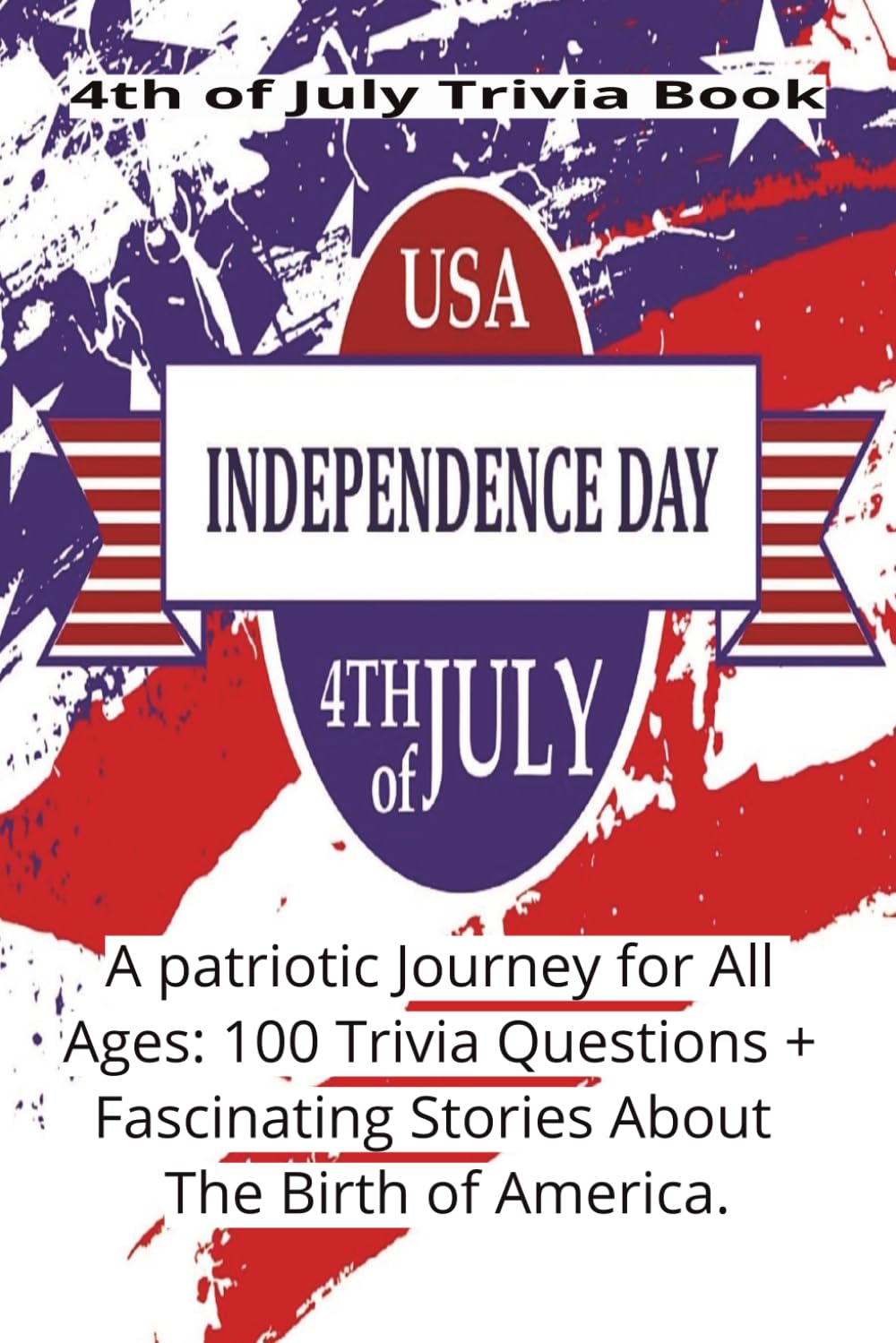 4th of July Trivia Book: A Patriotic Journey for All Ages: 100 Trivia Questions + Fascinating Stories About The Birth of America