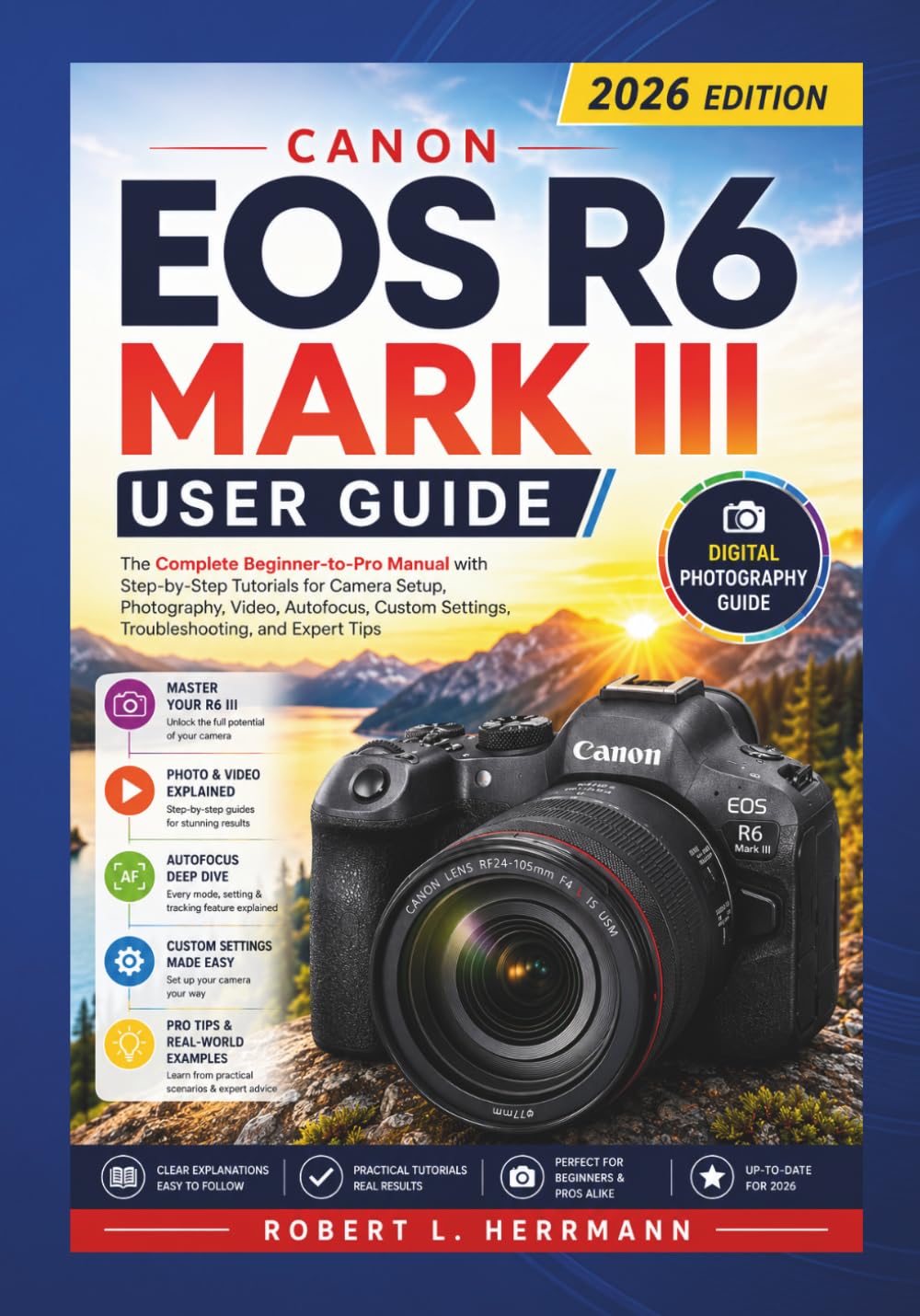 CANON EOS R6 MARK III USER GUIDE 2026: The Complete Beginner to Pro Manual with Step by Step Tutorials for Camera Setup, Photography, Video, Autofocus, Custom Settings, Troubleshooting and Expert Tips