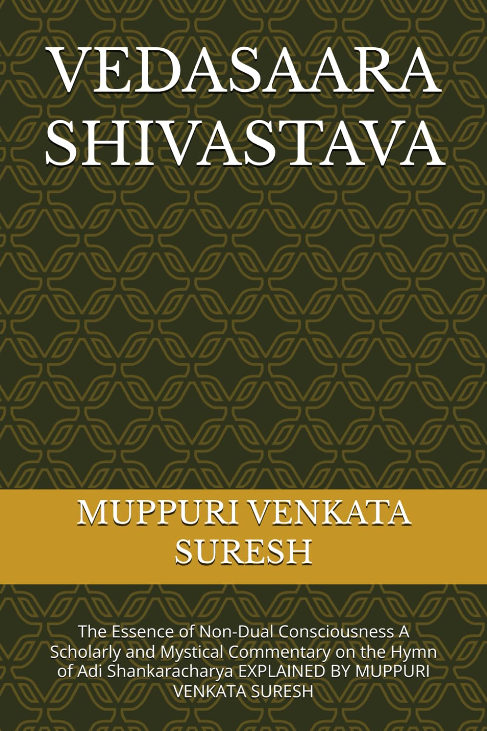 VEDASAARA SHIVASTAVA: The Essence of Non-Dual Consciousness A Scholarly and Mystical Commentary on the Hymn of Adi Shankaracharya EXPLAINED BY MUPPURI VENKATA SURESH
