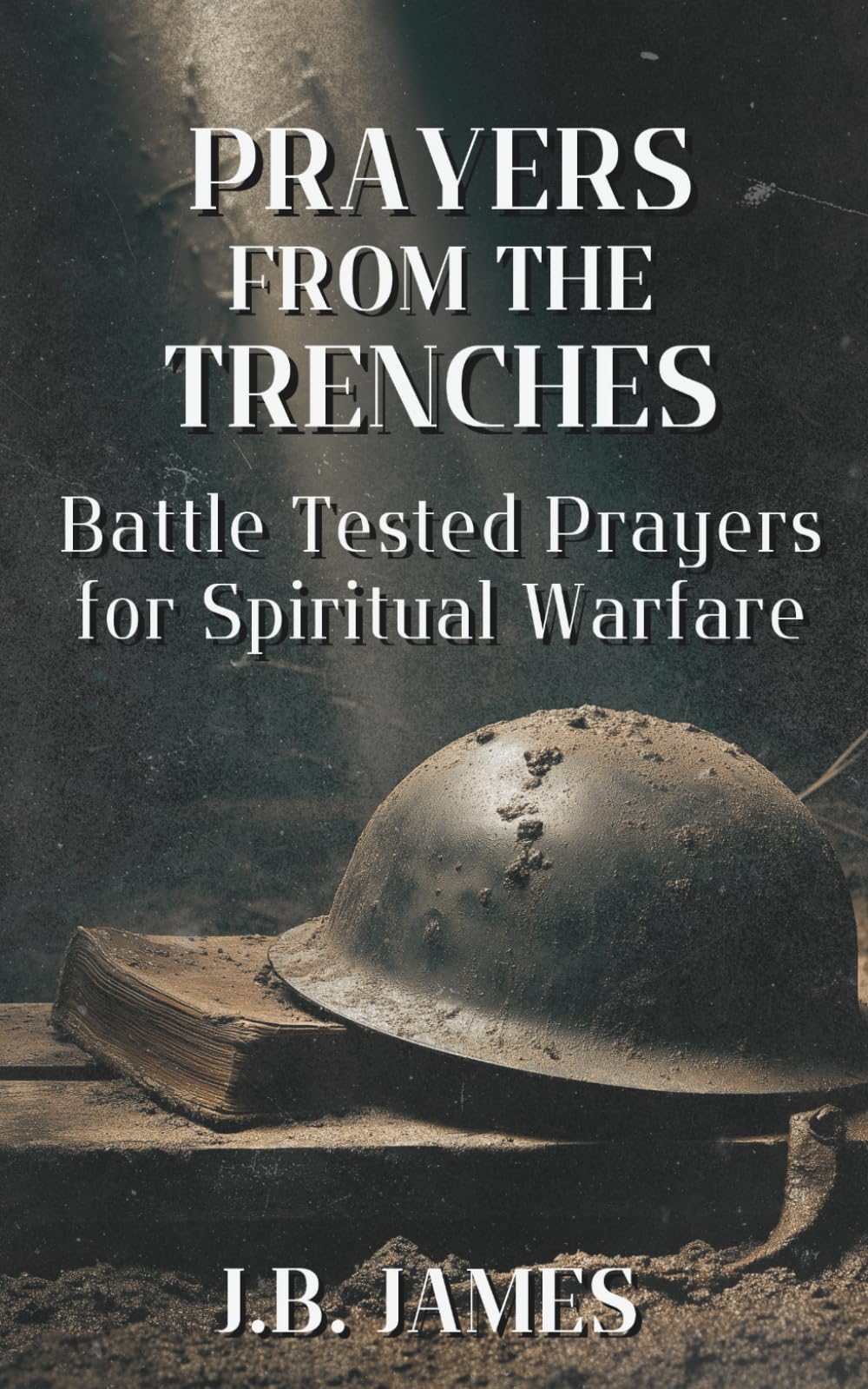 Prayers from the Trenches: Battle-Tested Prayers for Spiritual Warfare: Over 140 Prayers for the Front Lines, Renounce and Break Agreements and Curses, Appeal to the Courts of Heaven