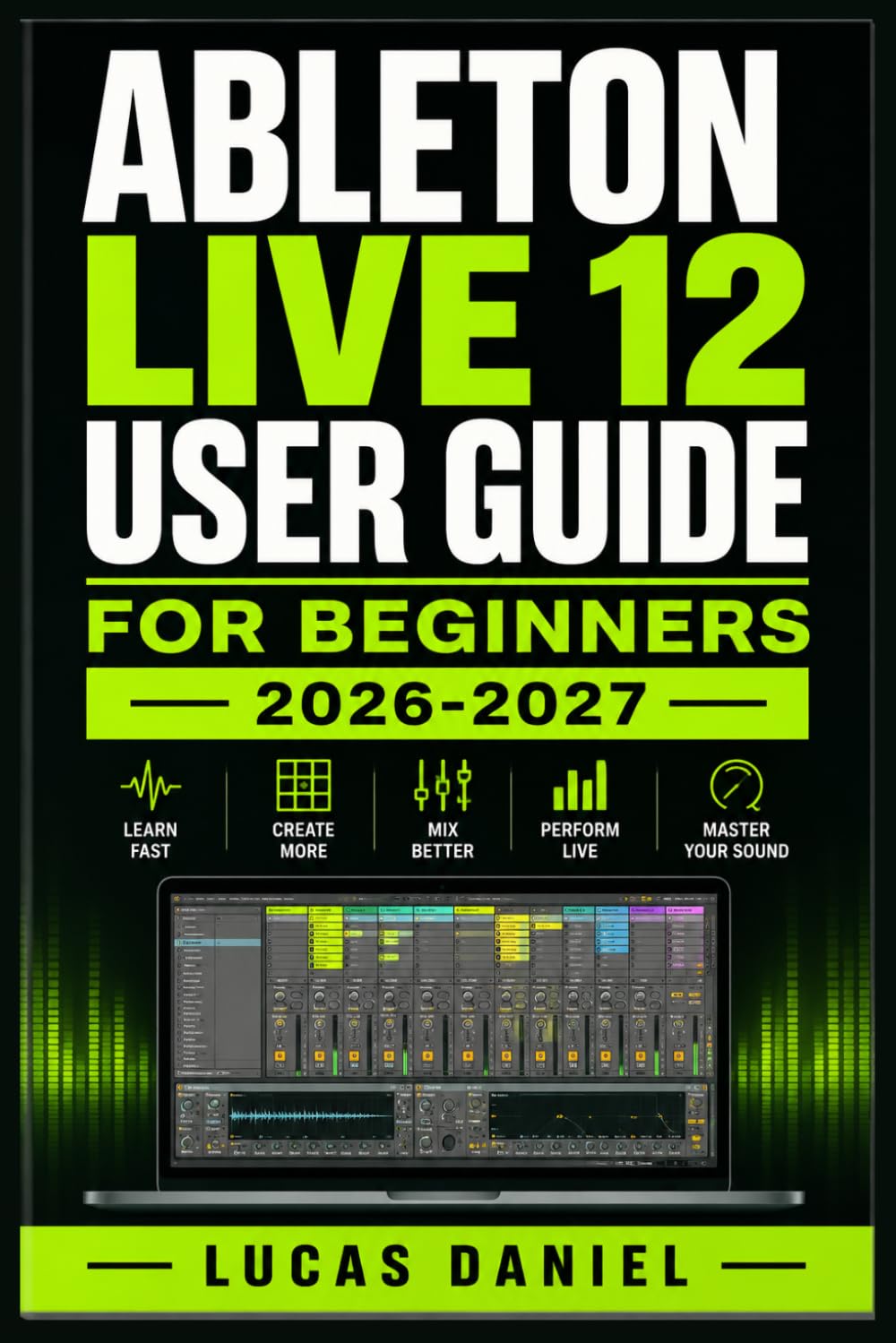 ABLETON LIVE 12 USER GUIDE FOR BEGINNERS 2026-2027: A Step-by-Step Introduction to Beat-Making, Arrangement, mixing and creating Release-Ready Songs from Scratch