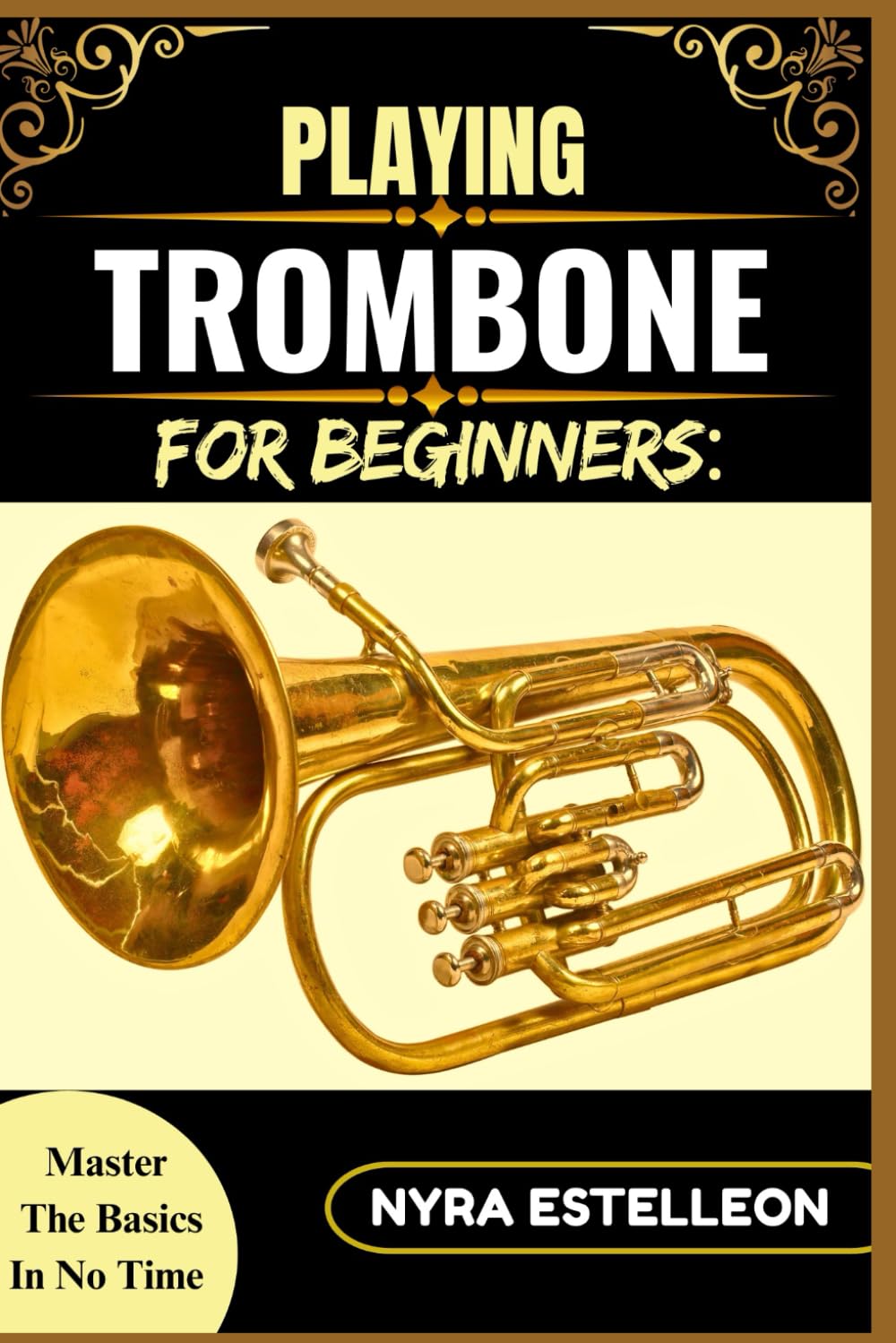 PLAYING TROMBONE FOR BEGINNERS: MASTER THE BASICS IN NO TIME: Learn How to Hold, Play, and Practice with Confidence — Even If You've Never Touched a Trombone Before