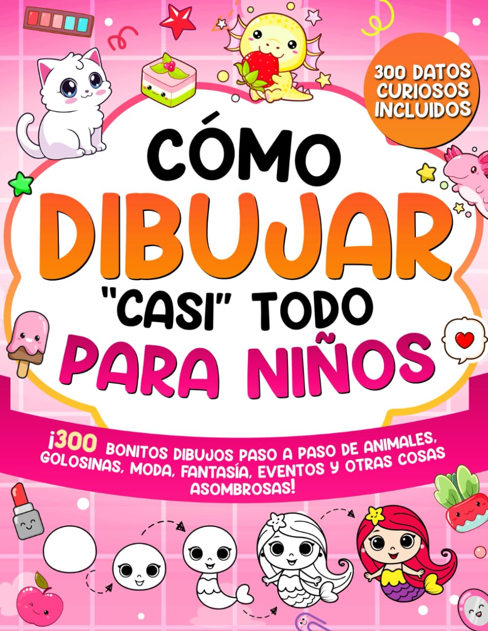 Cómo Dibujar "casi" Todo para Niños: 300 Simpáticos Dibujos Paso a Paso de Animales, Golosinas, Moda, Fantasía, Eventos y Otras Cosas Asombrosas (Cómo Dibujar para Niños)