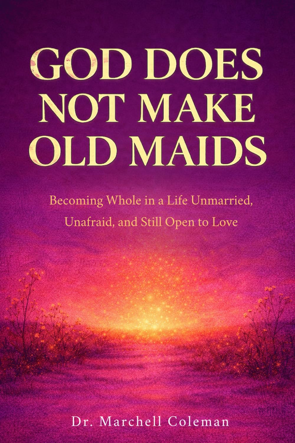 God Doesn’t Make Old Maids: Becoming Whole in a Life Unmarried, Unafraid, and Still Open to Love