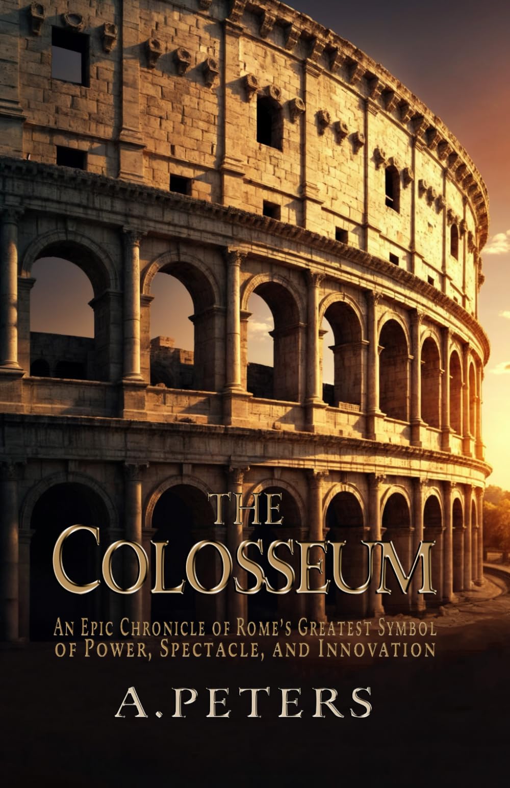 The Colosseum: An Epic Chronicle of Rome’s Greatest Symbol of Power, Spectacle, and Innovation: A Comprehensive History of the Gladiators, Engineering ... Rome (Colosseum: Blood, Sand, and Stone)