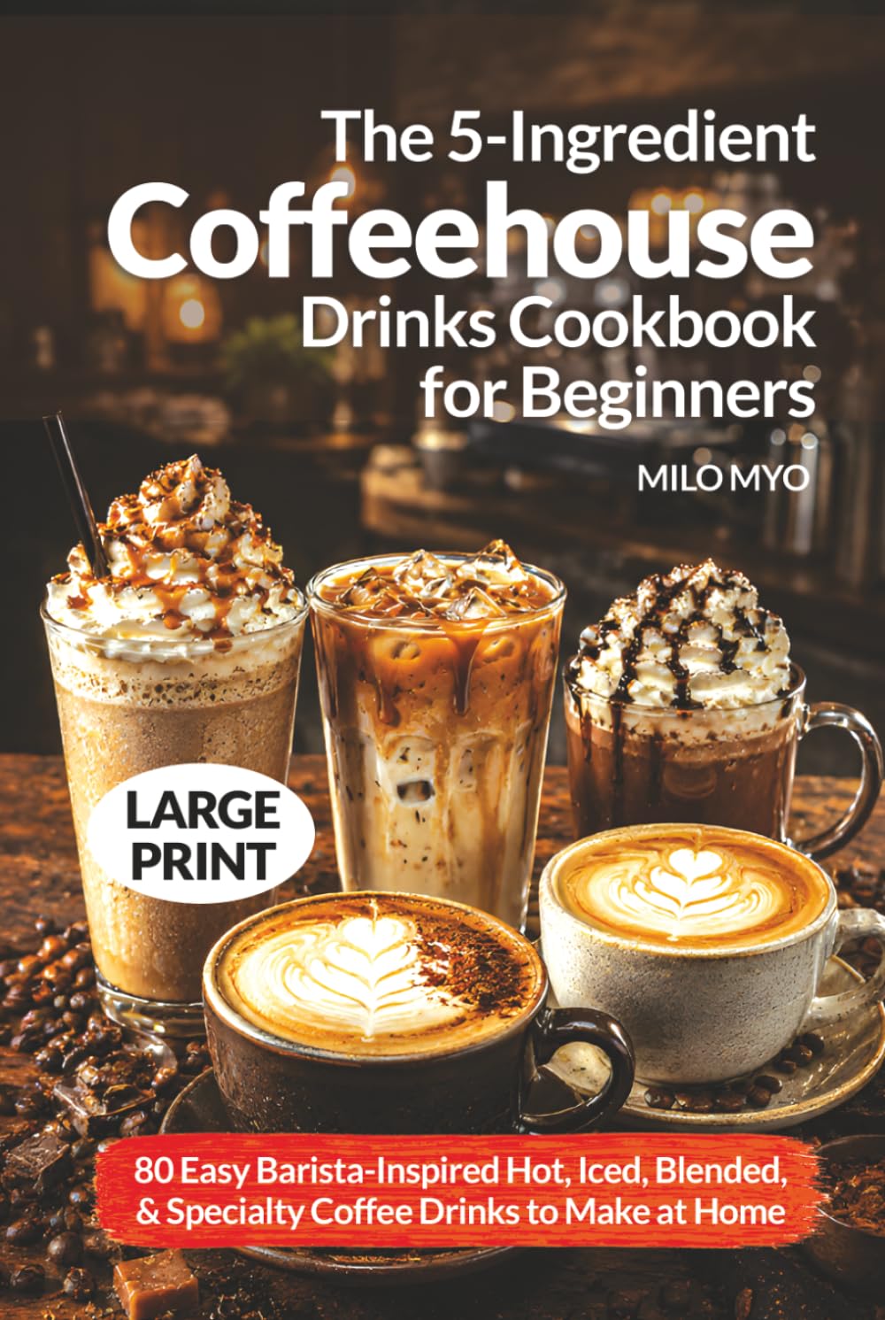 The 5-Ingredient Coffeehouse Drinks Cookbook for Beginners: 80 Easy Barista-Inspired Hot, Iced, Blended, and Specialty Coffee Drinks to Make at Home | Large Print Recipes
