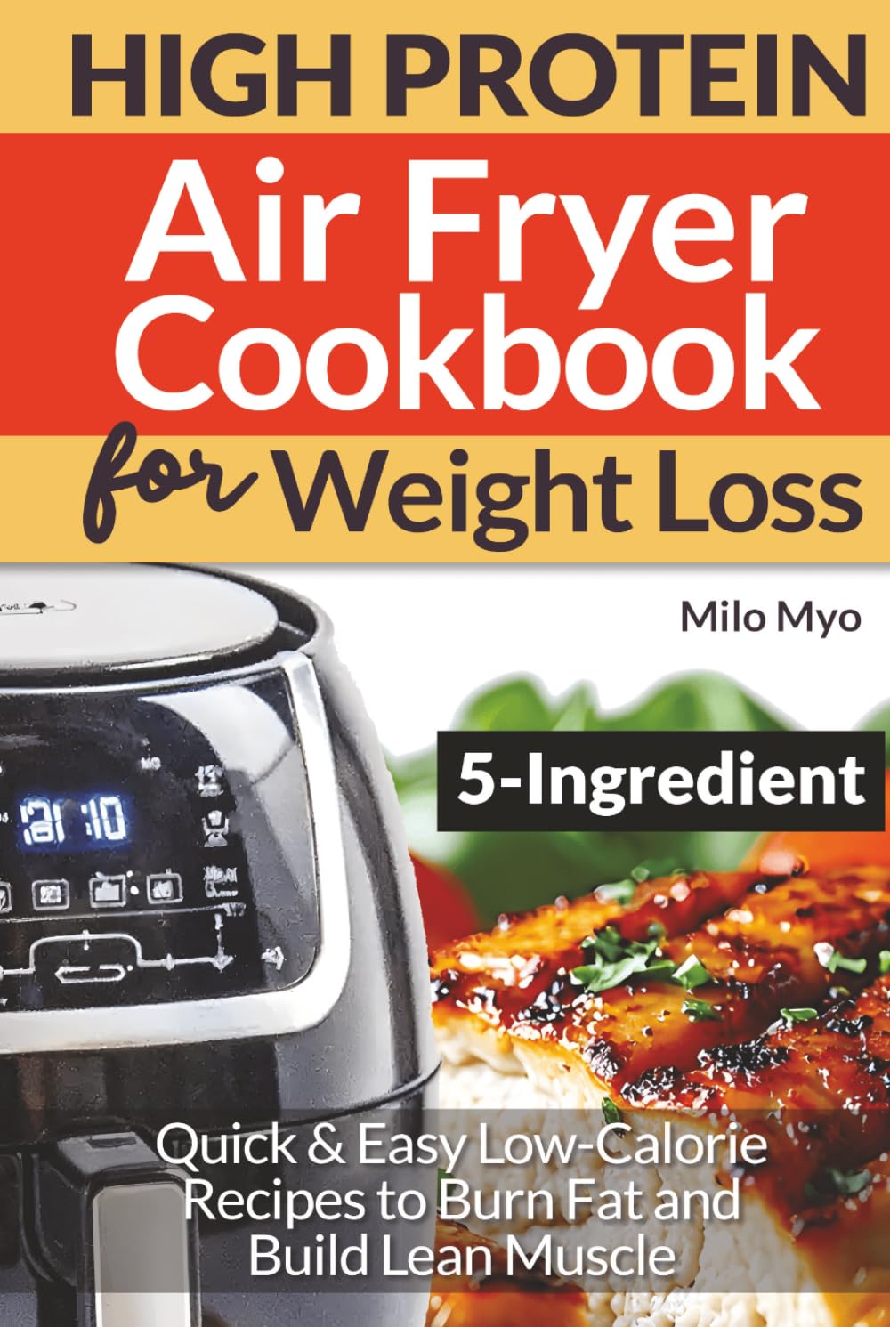 5 Ingredient High Protein Air Fryer Cookbook for Weight Loss: Quick & Easy Low-Calorie Recipes to Burn Fat and Build Lean Muscle