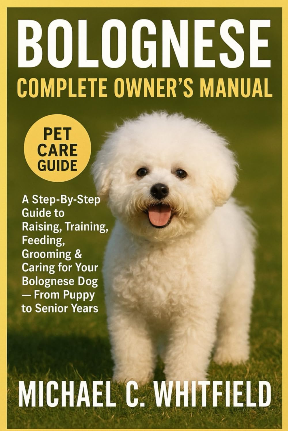 BOLOGNESE COMPLETE OWNER’S MANUAL: A Step-By-Step Guide to Raising, Training, Feeding, Grooming & Caring for Your Bolognese Dog — From Puppy to Senior