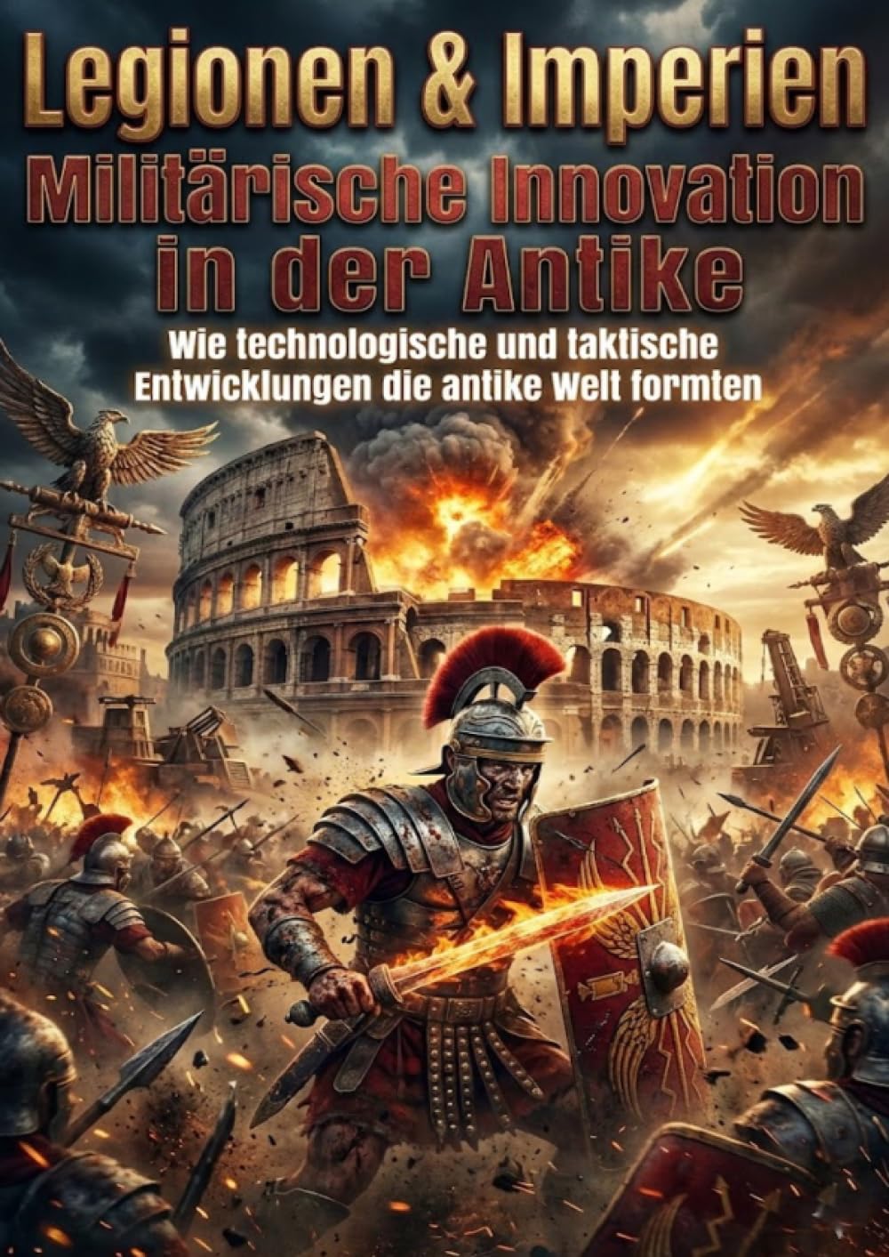 Legionen & Imperien: Militärische Innovation in der Antike: Wie technologische und taktische Entwicklungen die antike Welt formten