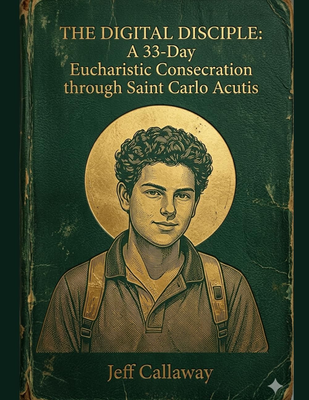 The Digital Disciple: A 33-Day Eucharistic Consecration through Saint Carlo Acutis (Jeff Callaway's 33 Day Consecration Series)