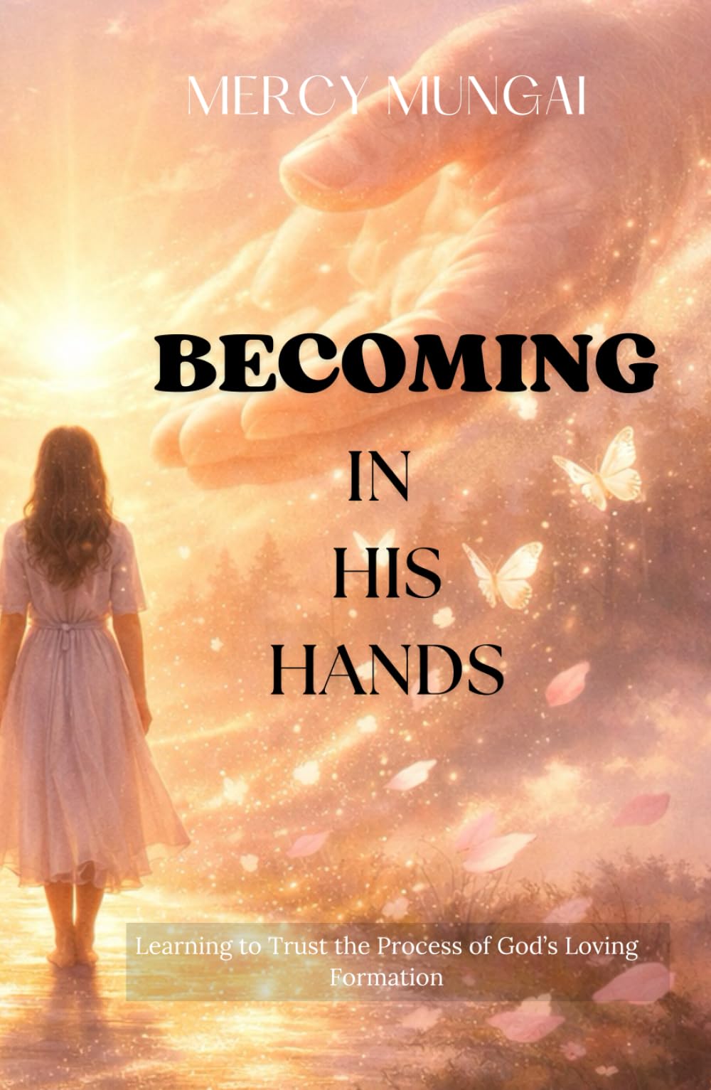 BECOMING IN HIS HANDS: Learning to Trust the Process of God’s Loving Formation;Discover the beauty of God’s transformative process in this gentle and ... Journey of Intimacy, Obedience, and Trust)