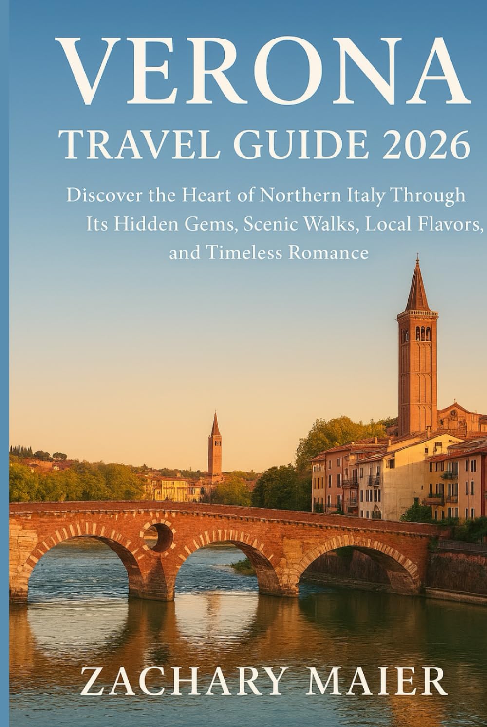 VERONA TRAVEL GUIDE 2026: Discover the Heart of Northern Italy Through Its Hidden Gems, Scenic Walks, Local Flavors, and Timeless Romance