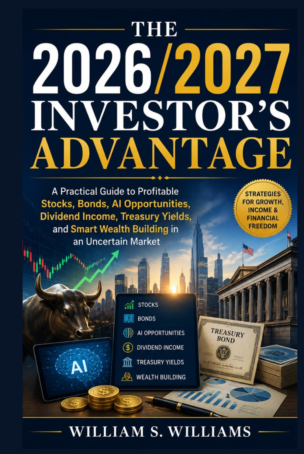 The 2026/2027 Investor’s Advantage: A Practical Guide to Profitable Stocks, Bonds, AI Opportunities, Dividend Income, Treasury Yields, and Smart Wealth Building in an Uncertain Market