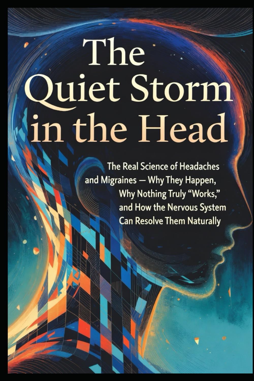 The Quiet Storm in the Head: The Real Science of Headaches and Migraines — Why They Happen, Why Nothing Truly “Works,” and How the Nervous System Can Resolve Them Naturally