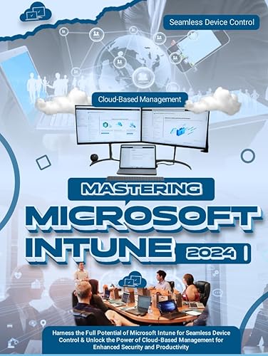 Mastering Microsoft Intune: Harness the Full Potential of Microsoft Intune for Seamless Device Control &amp; Unlock the Power of Cloud-Based Management for Enhanced Security and Productivity