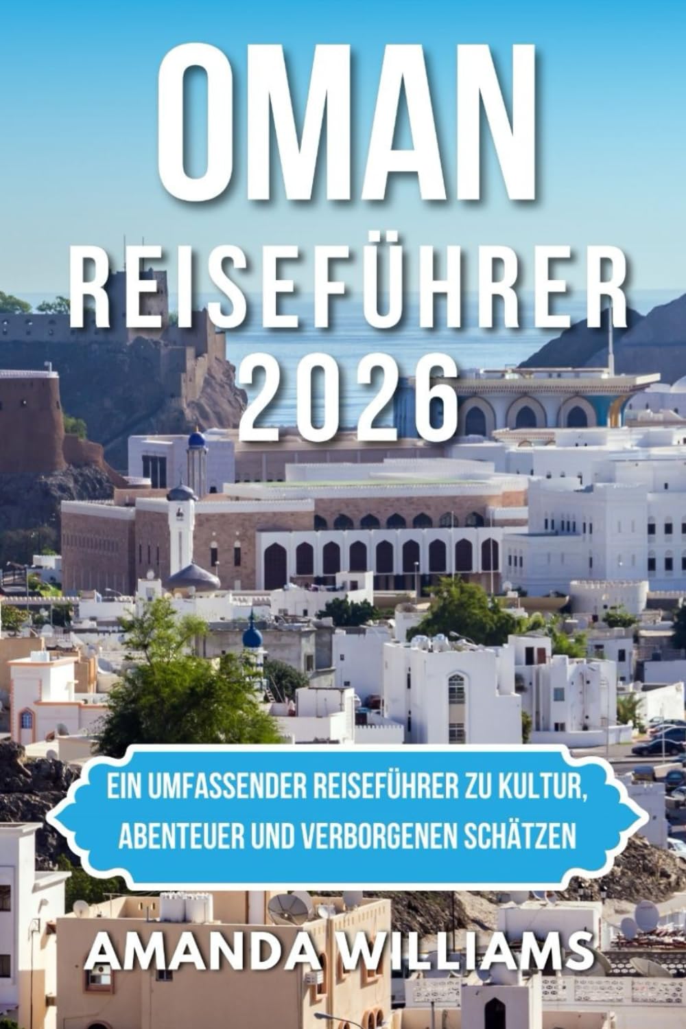 OMAN REISEFÜHRER 2026: Ein umfassender Reiseführer zu Kultur, Abenteuer und verborgenen Schätzen