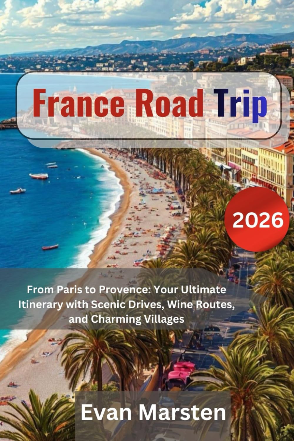 France Road Trip 2026: From Paris to Provence: Ultimate Itinerary with Scenic Drives, Wine Routes, and Charming Villages (Evan Marsten Road Trip Series)