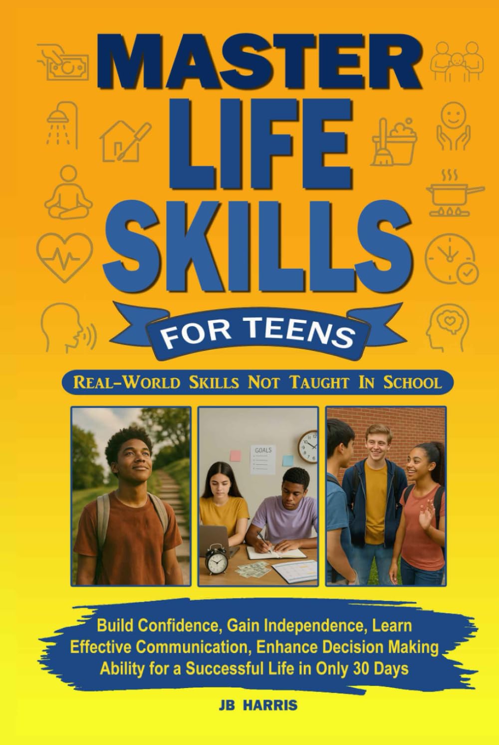 Master Life Skills for Teens: Build Confidence, Gain Independence, Learn Effective Communication, Enhance Decision Making Ability for a Successful Life in Only 30 Days