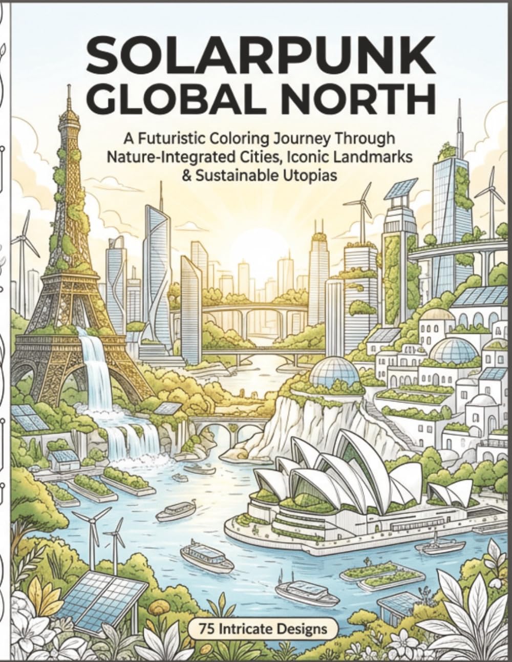 Solar Punk Global North Coloring Book: Futuristic Eco Cities, Iconic Landmarks & Nature-Inspired Architecture for Adults: 75 Detailed Designs ... Green Futures (Solar Punk Journey Series)
