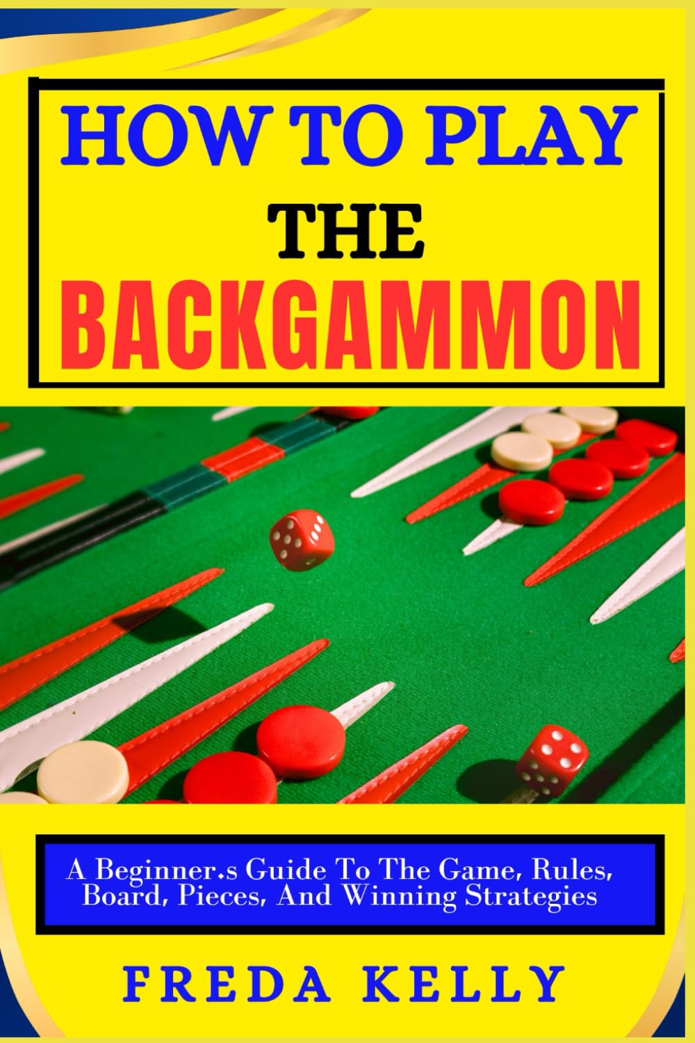 How To Play The Backgammon: A Beginner’s Guide To The Game, Rules, Board, Pieces, And Winning Strategies