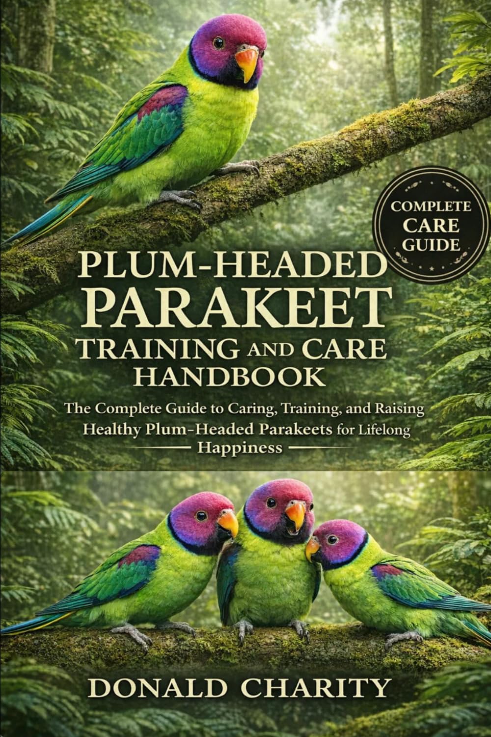 PLUM-HEADED PARAKEET TRAINING AND CARE HANDBOOK: The Complete Guide to Caring, Training, and Raising Healthy Plum-Headed Parakeets for Lifelong Happiness.