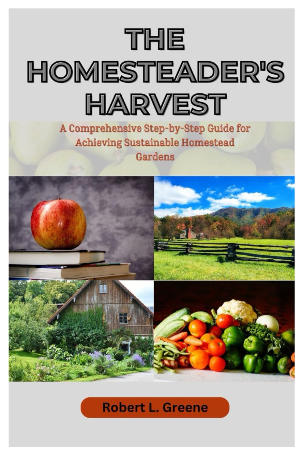 THE HOMESTEADER'S HARVEST: A Comprehensive Step-by-Step Guide for Achieving Sustainable Homestead Gardens