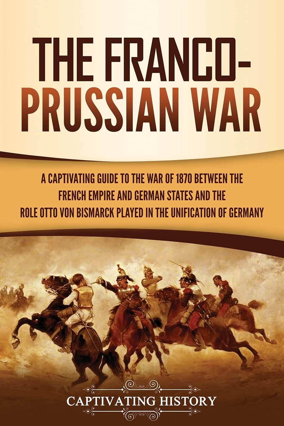 The Franco-Prussian War: A Captivating Guide to the War of 1870 between the French Empire and German States and the Role Otto von Bismarck Played in the ... of Germany (European Military History)