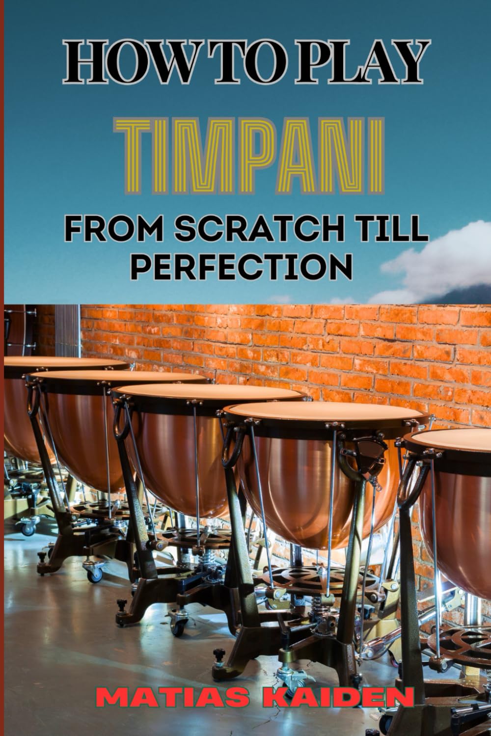 HOW TO PLAY TIMPANI FROM SCRATCH TILL PERFECTION: Comprehensive Beginner's Guide To Mastering Techniques, Drum Tuning, And Performance Skills